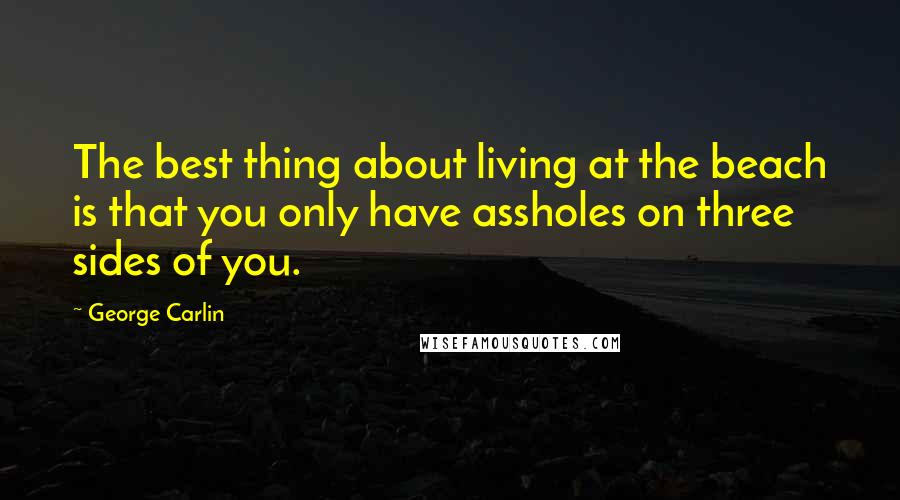 George Carlin Quotes: The best thing about living at the beach is that you only have assholes on three sides of you.