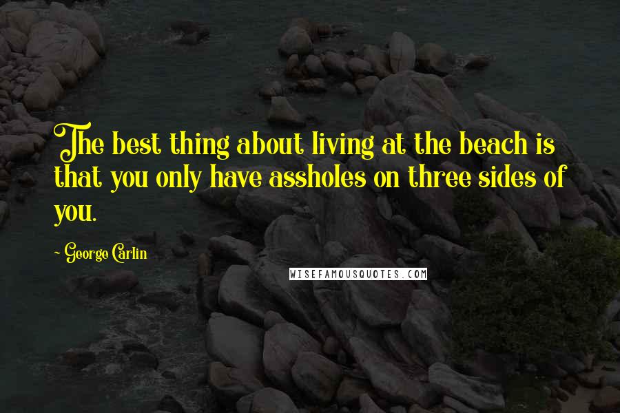 George Carlin Quotes: The best thing about living at the beach is that you only have assholes on three sides of you.