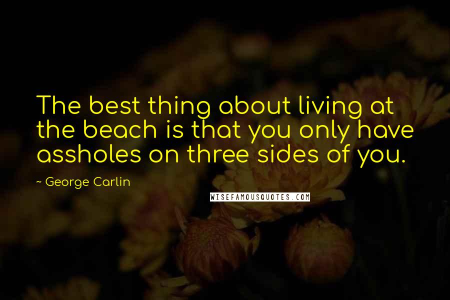 George Carlin Quotes: The best thing about living at the beach is that you only have assholes on three sides of you.