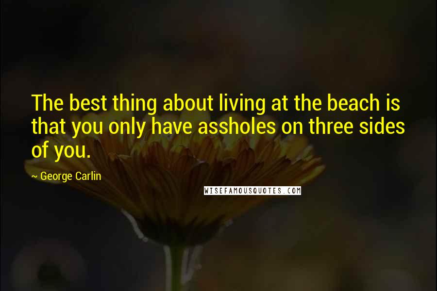 George Carlin Quotes: The best thing about living at the beach is that you only have assholes on three sides of you.