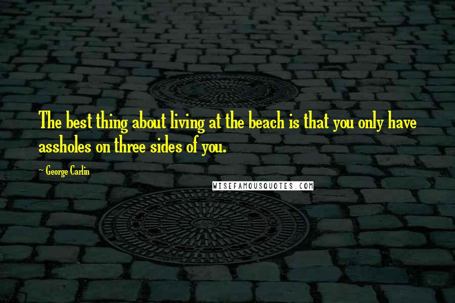 George Carlin Quotes: The best thing about living at the beach is that you only have assholes on three sides of you.