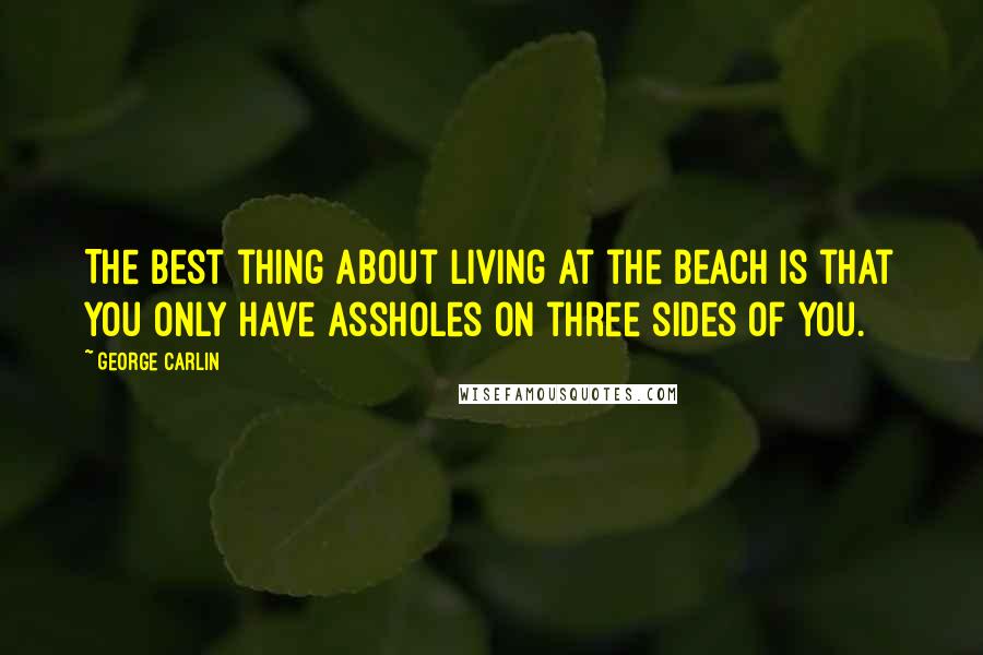 George Carlin Quotes: The best thing about living at the beach is that you only have assholes on three sides of you.