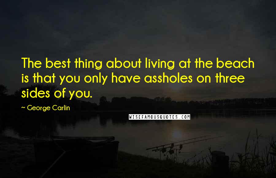 George Carlin Quotes: The best thing about living at the beach is that you only have assholes on three sides of you.