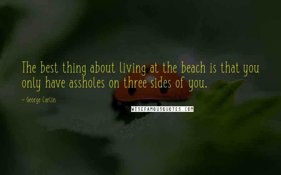 George Carlin Quotes: The best thing about living at the beach is that you only have assholes on three sides of you.