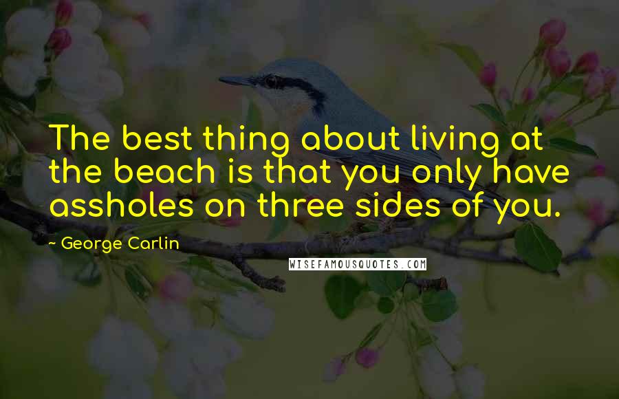 George Carlin Quotes: The best thing about living at the beach is that you only have assholes on three sides of you.