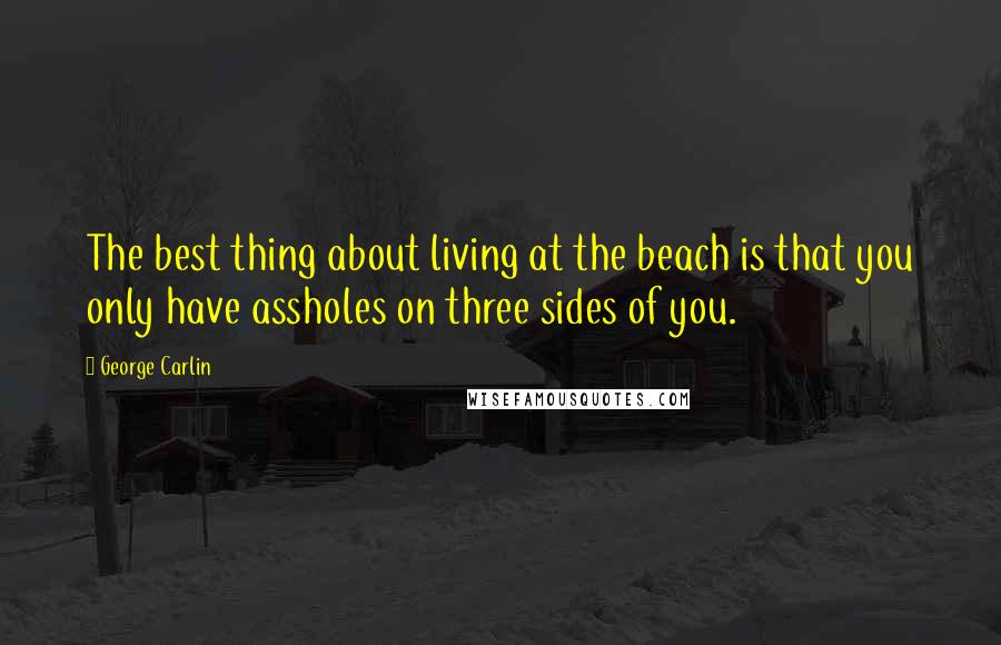 George Carlin Quotes: The best thing about living at the beach is that you only have assholes on three sides of you.