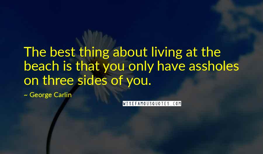 George Carlin Quotes: The best thing about living at the beach is that you only have assholes on three sides of you.