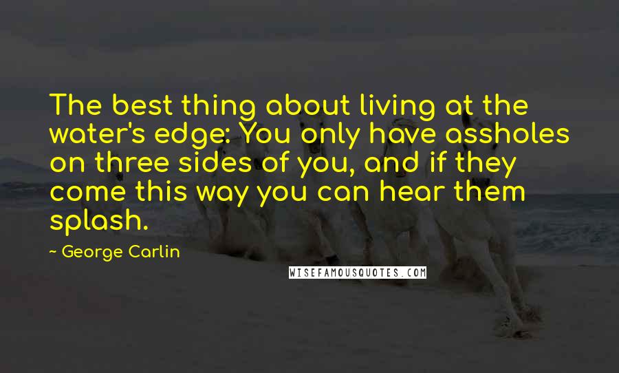 George Carlin Quotes: The best thing about living at the water's edge: You only have assholes on three sides of you, and if they come this way you can hear them splash.