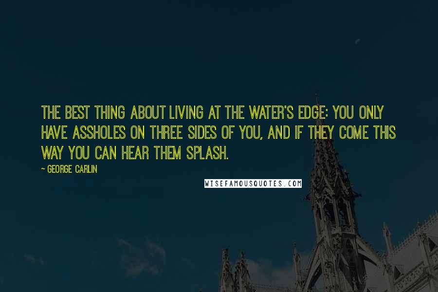 George Carlin Quotes: The best thing about living at the water's edge: You only have assholes on three sides of you, and if they come this way you can hear them splash.