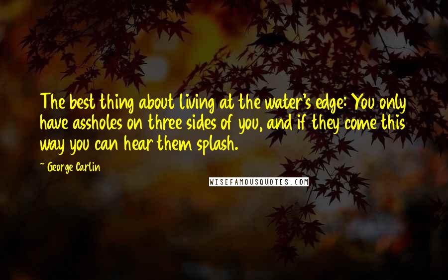 George Carlin Quotes: The best thing about living at the water's edge: You only have assholes on three sides of you, and if they come this way you can hear them splash.