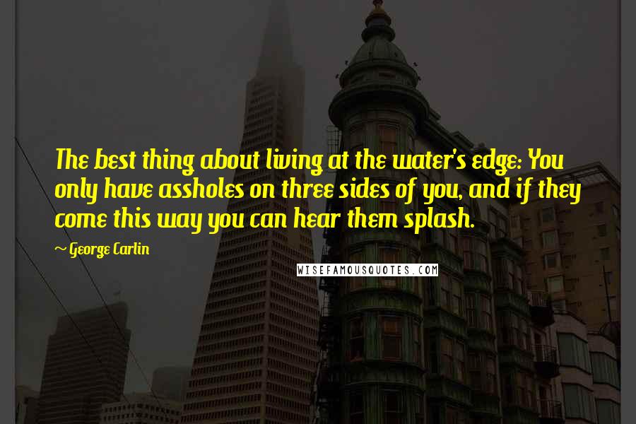 George Carlin Quotes: The best thing about living at the water's edge: You only have assholes on three sides of you, and if they come this way you can hear them splash.