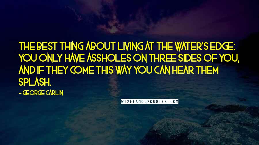 George Carlin Quotes: The best thing about living at the water's edge: You only have assholes on three sides of you, and if they come this way you can hear them splash.