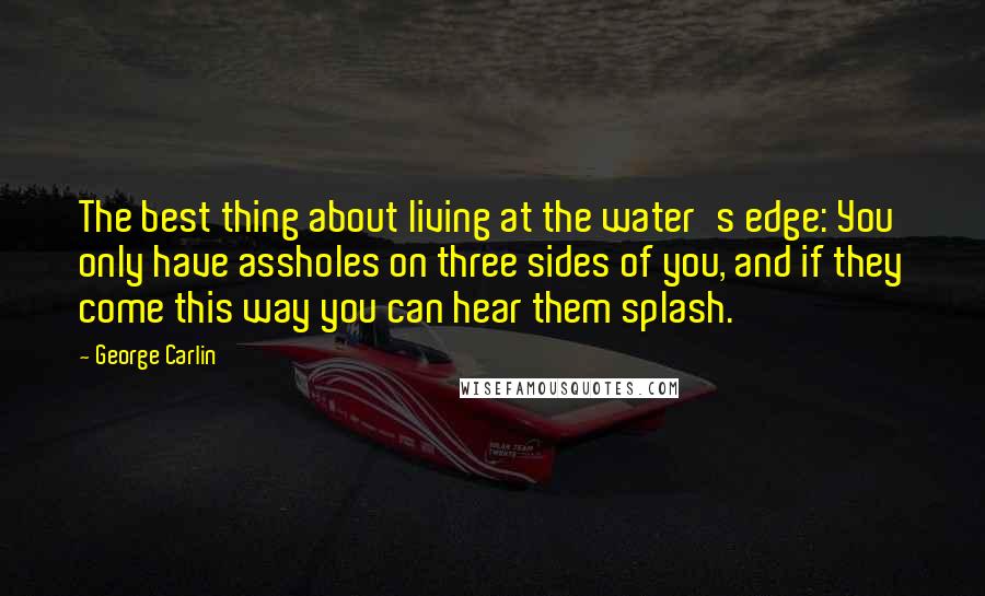 George Carlin Quotes: The best thing about living at the water's edge: You only have assholes on three sides of you, and if they come this way you can hear them splash.
