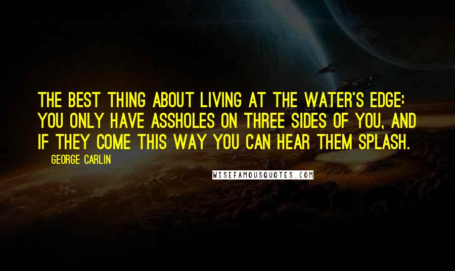 George Carlin Quotes: The best thing about living at the water's edge: You only have assholes on three sides of you, and if they come this way you can hear them splash.