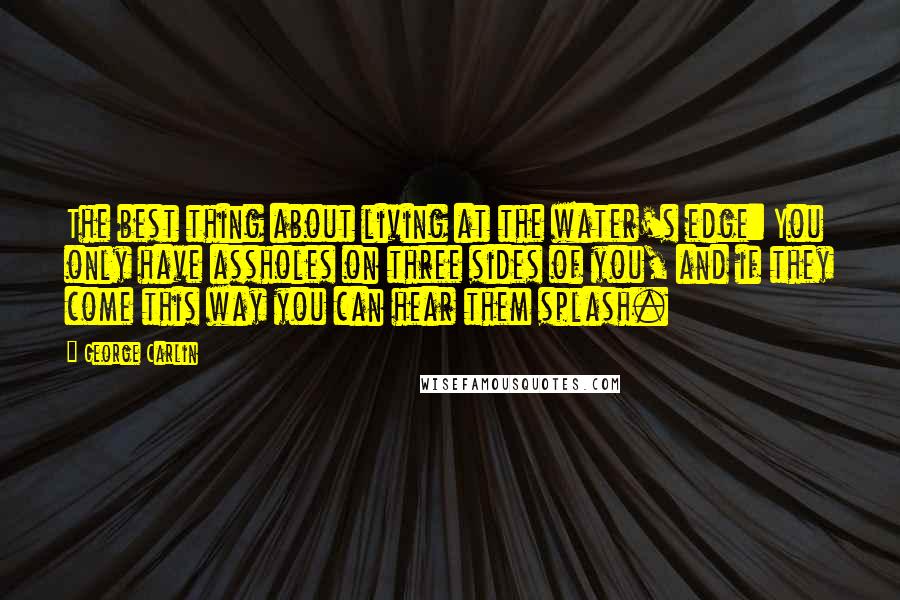George Carlin Quotes: The best thing about living at the water's edge: You only have assholes on three sides of you, and if they come this way you can hear them splash.