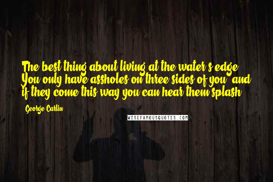 George Carlin Quotes: The best thing about living at the water's edge: You only have assholes on three sides of you, and if they come this way you can hear them splash.