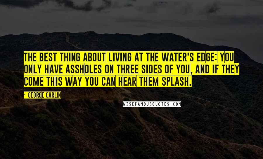 George Carlin Quotes: The best thing about living at the water's edge: You only have assholes on three sides of you, and if they come this way you can hear them splash.