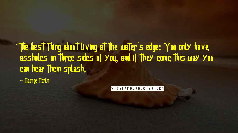 George Carlin Quotes: The best thing about living at the water's edge: You only have assholes on three sides of you, and if they come this way you can hear them splash.