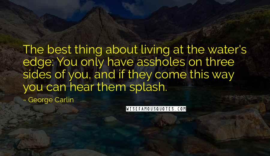 George Carlin Quotes: The best thing about living at the water's edge: You only have assholes on three sides of you, and if they come this way you can hear them splash.