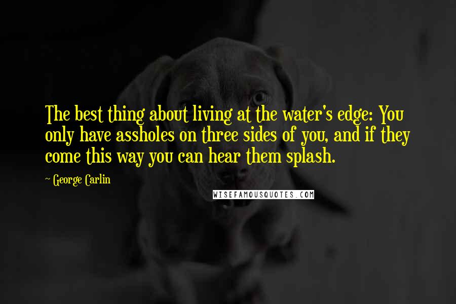 George Carlin Quotes: The best thing about living at the water's edge: You only have assholes on three sides of you, and if they come this way you can hear them splash.