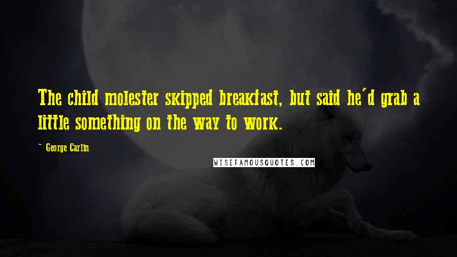 George Carlin Quotes: The child molester skipped breakfast, but said he'd grab a little something on the way to work.