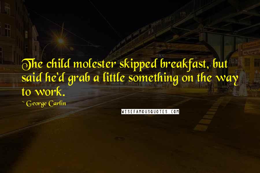 George Carlin Quotes: The child molester skipped breakfast, but said he'd grab a little something on the way to work.