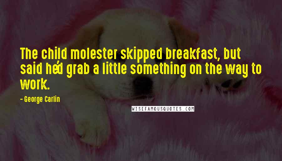 George Carlin Quotes: The child molester skipped breakfast, but said he'd grab a little something on the way to work.