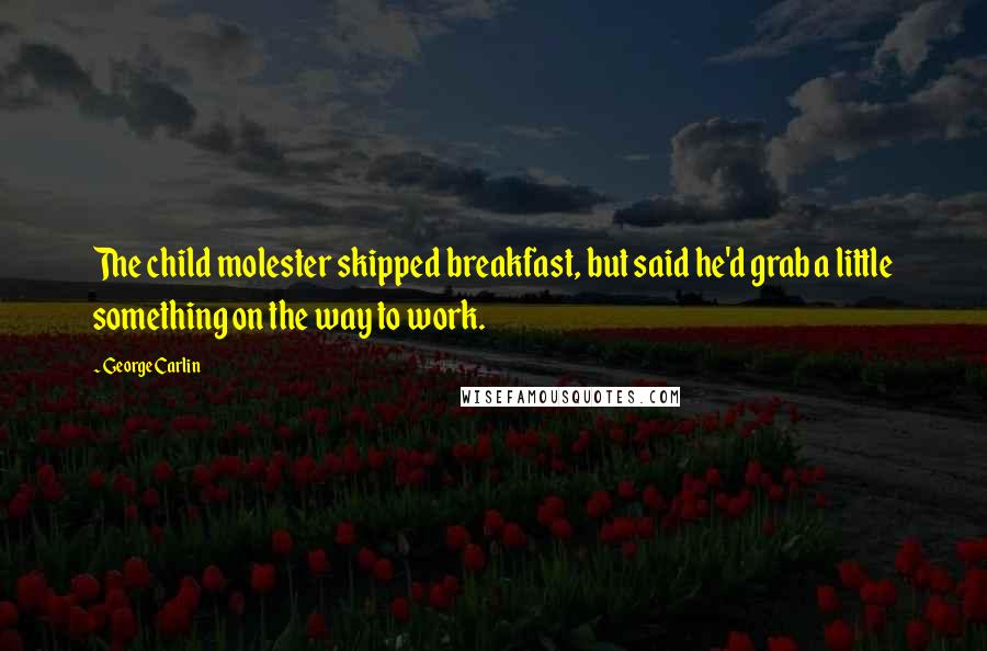 George Carlin Quotes: The child molester skipped breakfast, but said he'd grab a little something on the way to work.