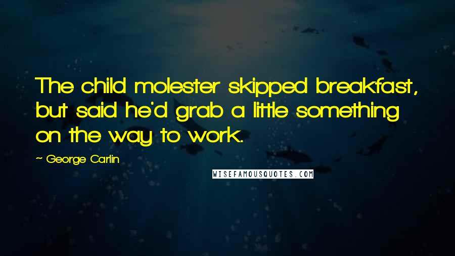 George Carlin Quotes: The child molester skipped breakfast, but said he'd grab a little something on the way to work.
