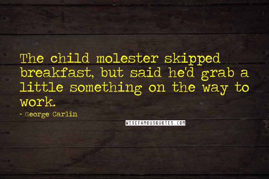 George Carlin Quotes: The child molester skipped breakfast, but said he'd grab a little something on the way to work.