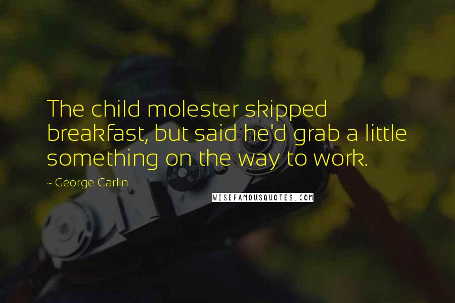 George Carlin Quotes: The child molester skipped breakfast, but said he'd grab a little something on the way to work.