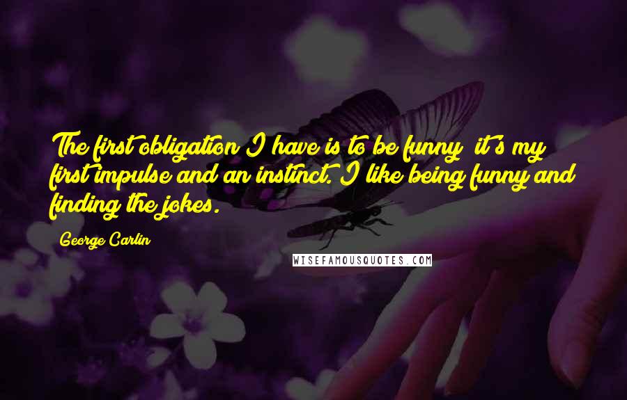 George Carlin Quotes: The first obligation I have is to be funny; it's my first impulse and an instinct. I like being funny and finding the jokes.