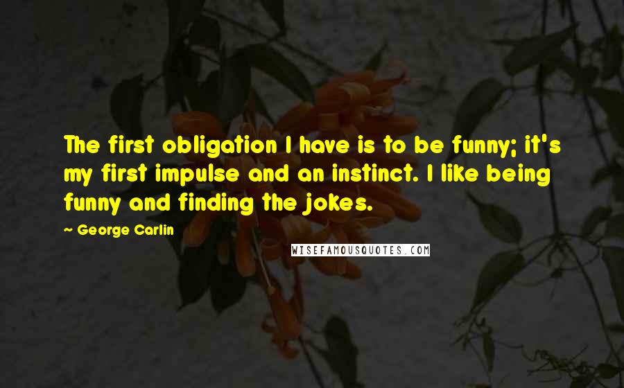 George Carlin Quotes: The first obligation I have is to be funny; it's my first impulse and an instinct. I like being funny and finding the jokes.