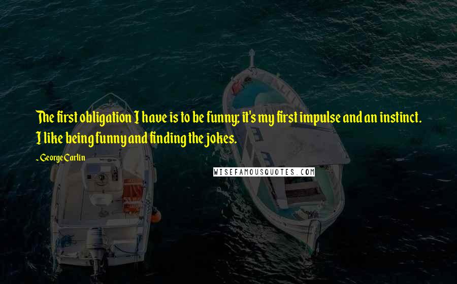 George Carlin Quotes: The first obligation I have is to be funny; it's my first impulse and an instinct. I like being funny and finding the jokes.