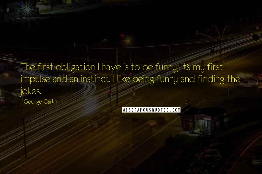 George Carlin Quotes: The first obligation I have is to be funny; it's my first impulse and an instinct. I like being funny and finding the jokes.