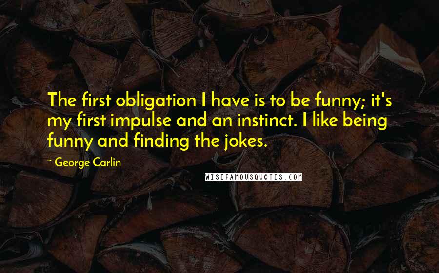 George Carlin Quotes: The first obligation I have is to be funny; it's my first impulse and an instinct. I like being funny and finding the jokes.