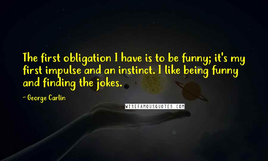 George Carlin Quotes: The first obligation I have is to be funny; it's my first impulse and an instinct. I like being funny and finding the jokes.