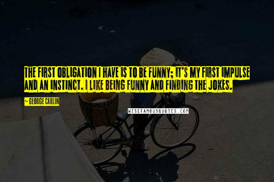 George Carlin Quotes: The first obligation I have is to be funny; it's my first impulse and an instinct. I like being funny and finding the jokes.