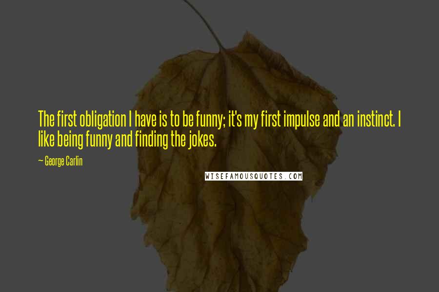 George Carlin Quotes: The first obligation I have is to be funny; it's my first impulse and an instinct. I like being funny and finding the jokes.