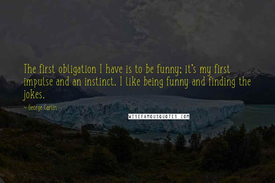 George Carlin Quotes: The first obligation I have is to be funny; it's my first impulse and an instinct. I like being funny and finding the jokes.