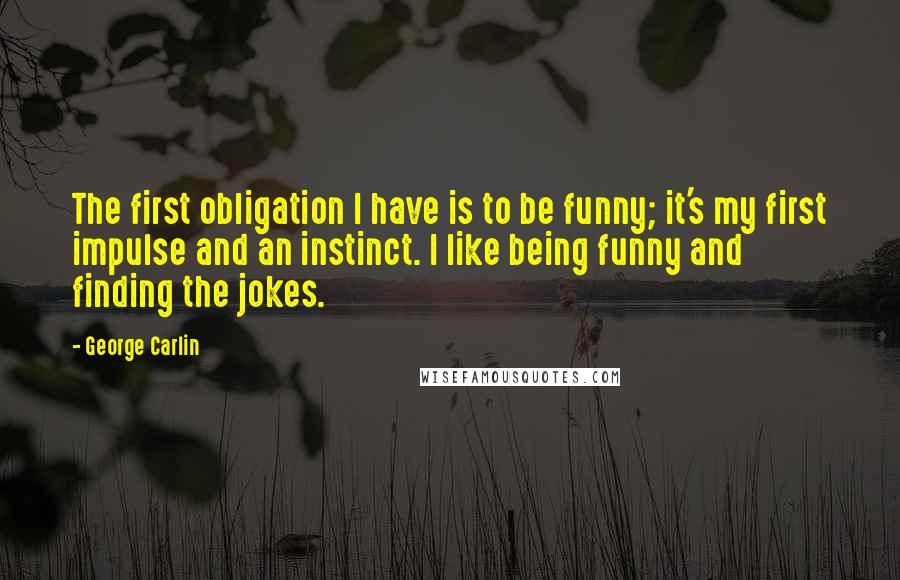 George Carlin Quotes: The first obligation I have is to be funny; it's my first impulse and an instinct. I like being funny and finding the jokes.
