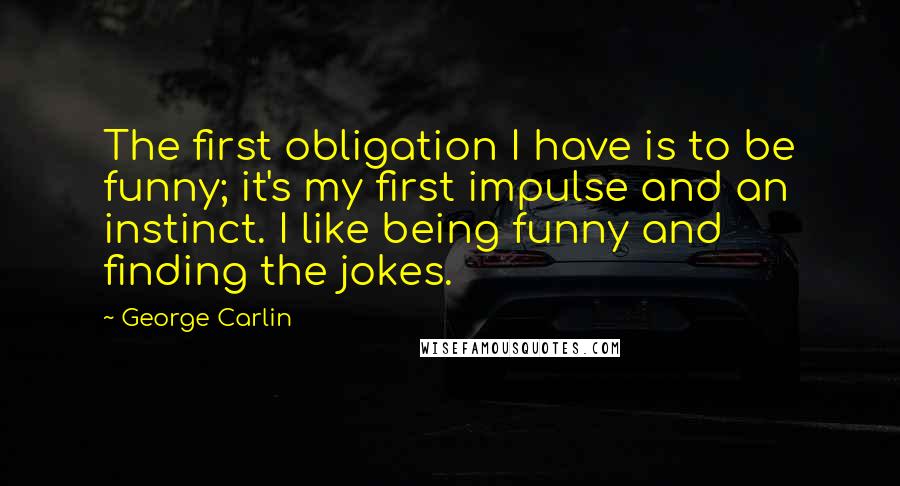 George Carlin Quotes: The first obligation I have is to be funny; it's my first impulse and an instinct. I like being funny and finding the jokes.