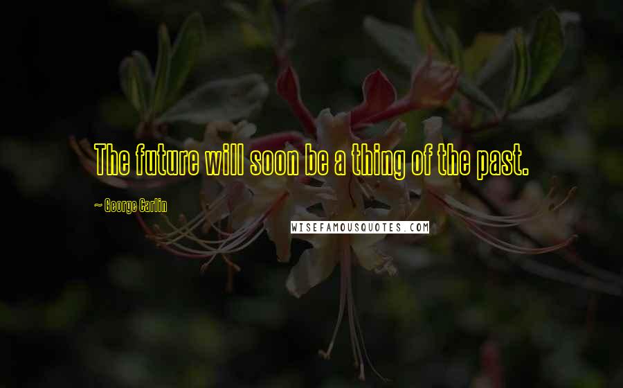 George Carlin Quotes: The future will soon be a thing of the past.