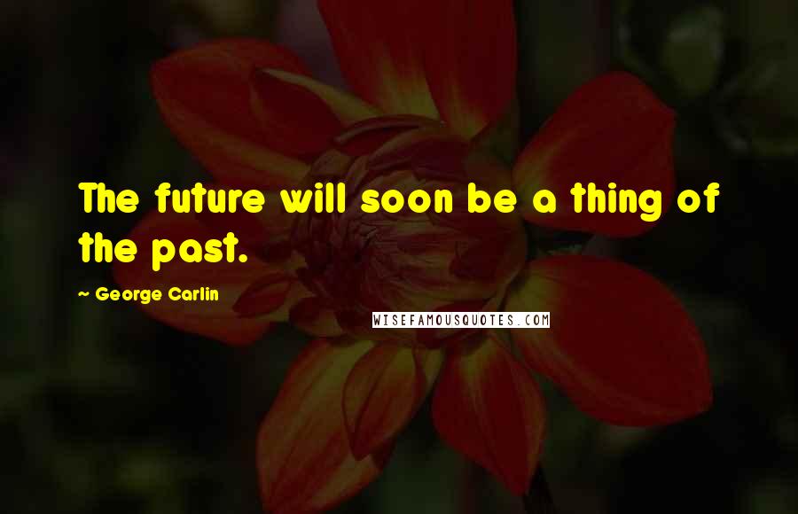 George Carlin Quotes: The future will soon be a thing of the past.
