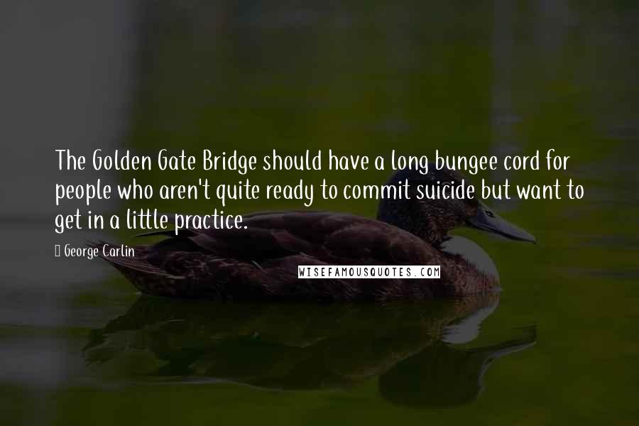 George Carlin Quotes: The Golden Gate Bridge should have a long bungee cord for people who aren't quite ready to commit suicide but want to get in a little practice.