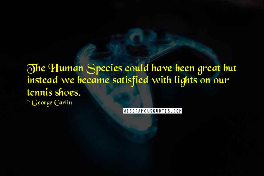 George Carlin Quotes: The Human Species could have been great but instead we became satisfied with lights on our tennis shoes.