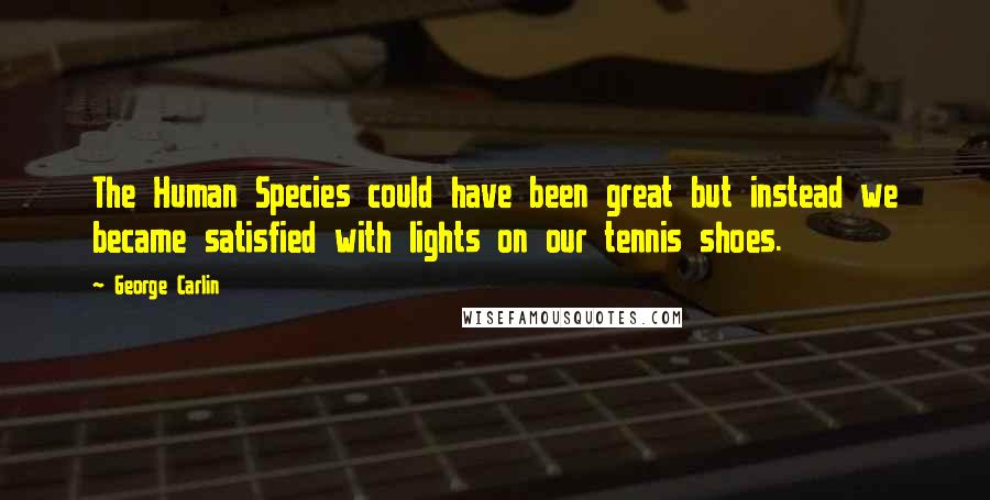 George Carlin Quotes: The Human Species could have been great but instead we became satisfied with lights on our tennis shoes.