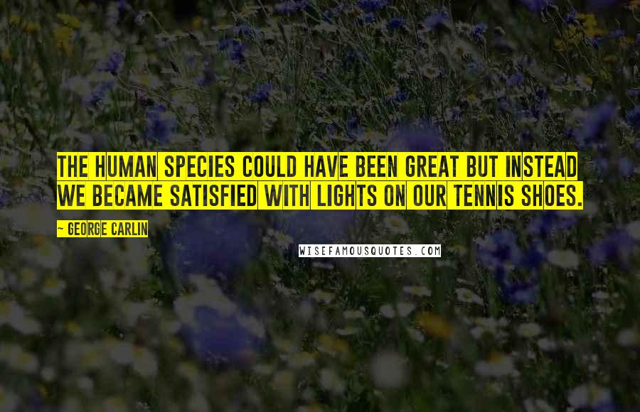 George Carlin Quotes: The Human Species could have been great but instead we became satisfied with lights on our tennis shoes.