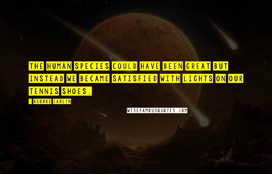 George Carlin Quotes: The Human Species could have been great but instead we became satisfied with lights on our tennis shoes.