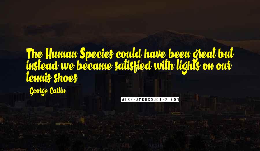 George Carlin Quotes: The Human Species could have been great but instead we became satisfied with lights on our tennis shoes.